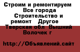 Строим и ремонтируем - Все города Строительство и ремонт » Другое   . Тверская обл.,Вышний Волочек г.